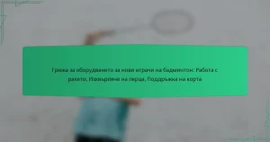 Грижа за оборудването за нови играчи на бадминтон: Работа с ракети, Изхвърляне на перца, Поддръжка на корта