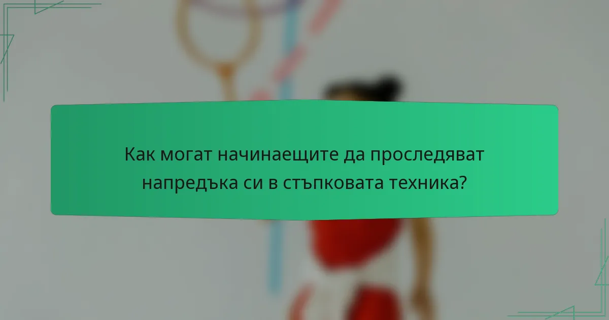 Как могат начинаещите да проследяват напредъка си в стъпковата техника?