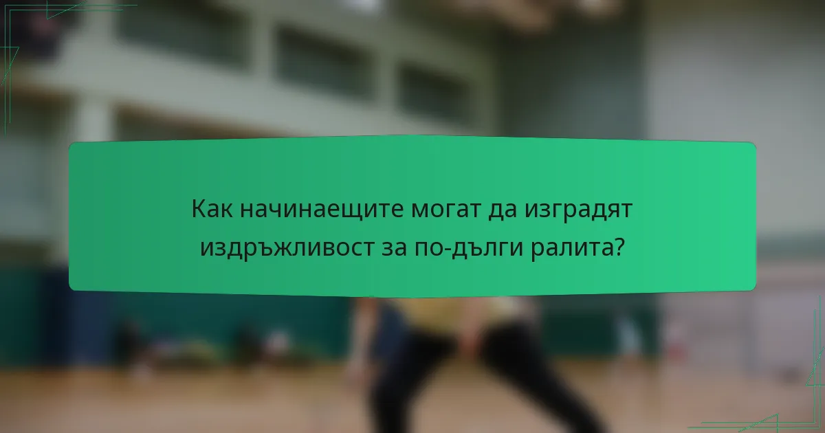 Как начинаещите могат да изградят издръжливост за по-дълги ралита?