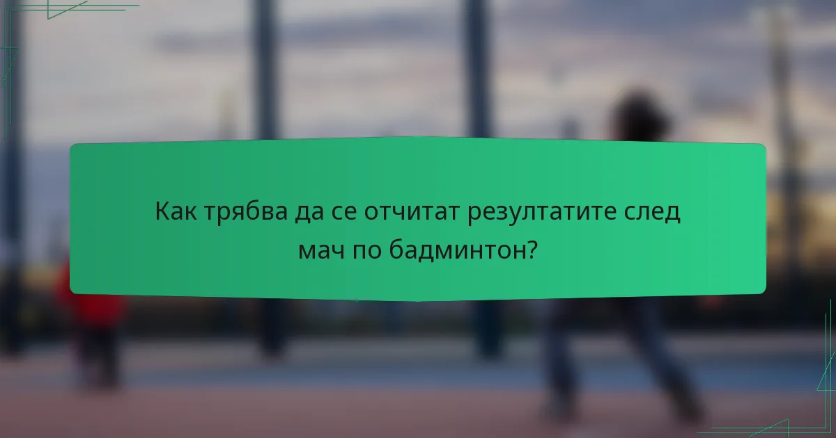 Как трябва да се отчитат резултатите след мач по бадминтон?