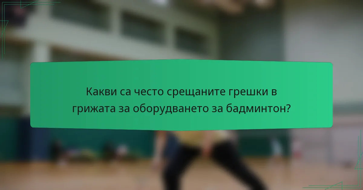 Какви са често срещаните грешки в грижата за оборудването за бадминтон?
