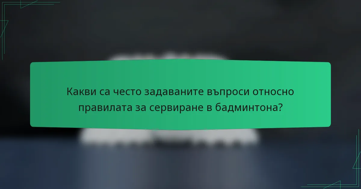 Какви са често задаваните въпроси относно правилата за сервиране в бадминтона?