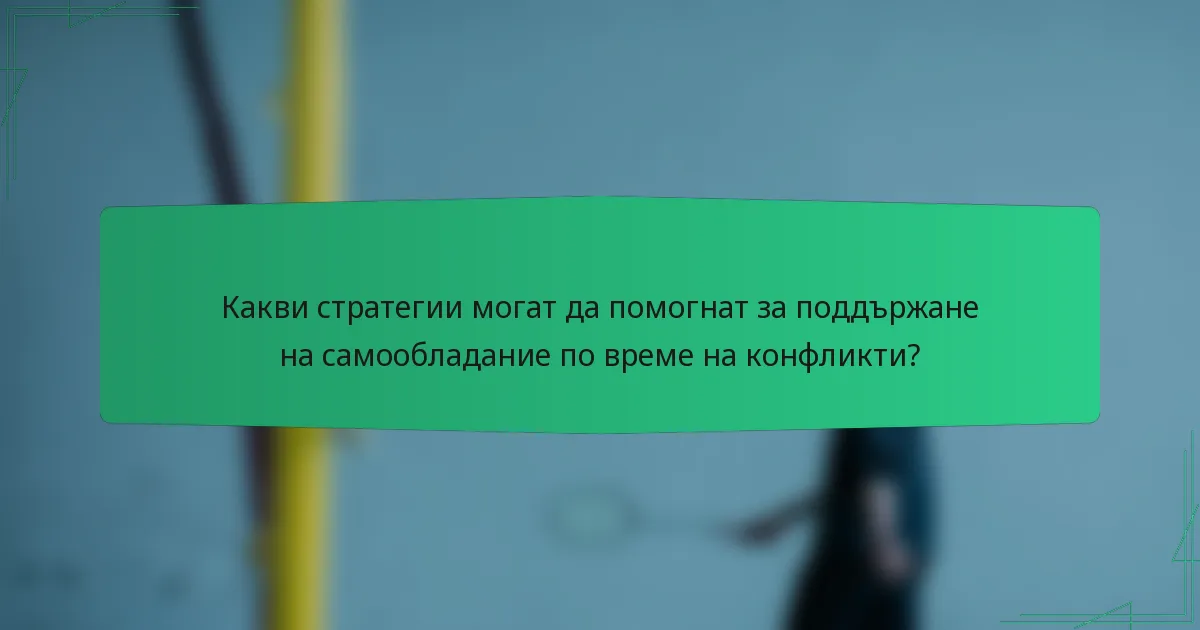Какви стратегии могат да помогнат за поддържане на самообладание по време на конфликти?