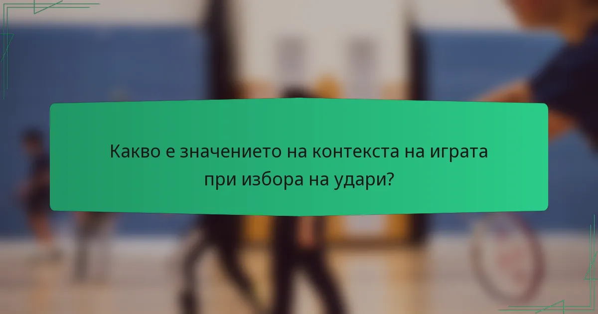 Какво е значението на контекста на играта при избора на удари?